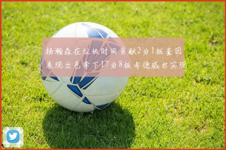 杨瀚森在垃圾时间贡献2分1板奎因表现出色拿下17分8板考德威尔实现双双14板转正