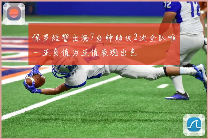 保罗短暂出场7分钟助攻2次全队唯一正负值为正值表现出色