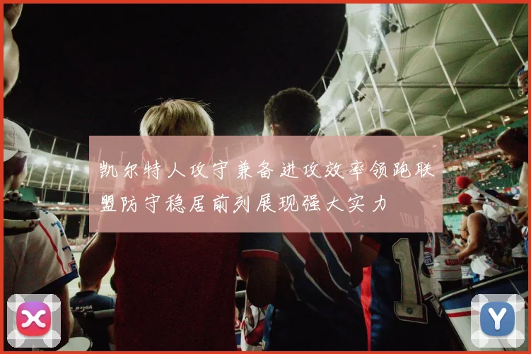 凯尔特人攻守兼备进攻效率领跑联盟防守稳居前列展现强大实力