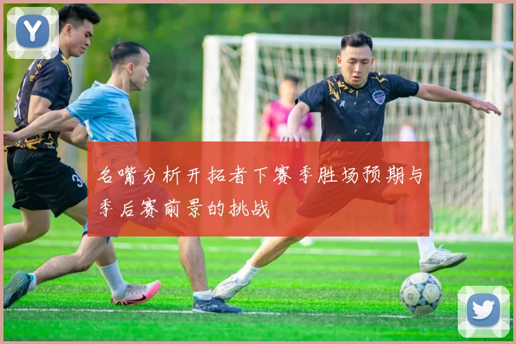 名嘴分析开拓者下赛季胜场预期与季后赛前景的挑战