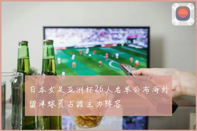 日本女足亚洲杯26人名单公布海外留洋球员占据主力阵容