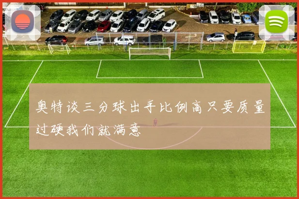 奥特谈三分球出手比例高只要质量过硬我们就满意