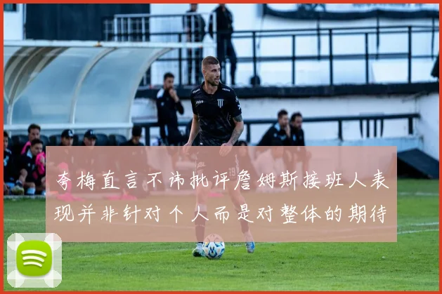夸梅直言不讳批评詹姆斯接班人表现并非针对个人而是对整体的期待