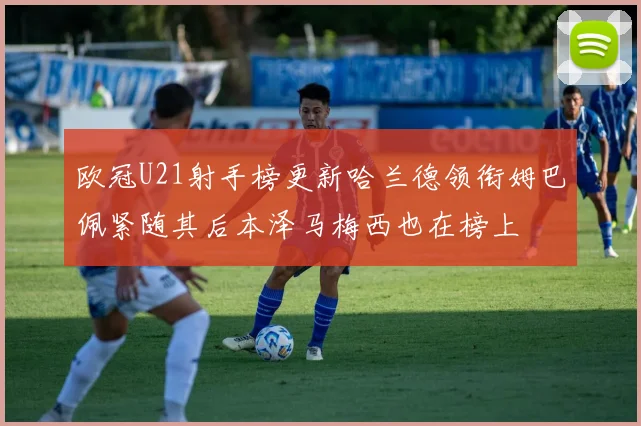 欧冠U21射手榜更新哈兰德领衔姆巴佩紧随其后本泽马梅西也在榜上