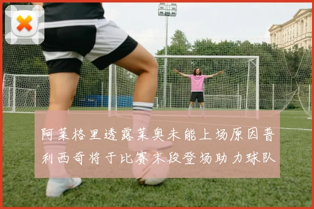 阿莱格里透露莱奥未能上场原因普利西奇将于比赛末段登场助力球队