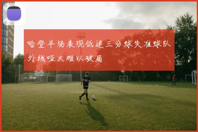 哈登半场表现低迷三分球失准球队外线哑火难以破局