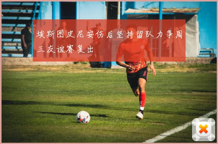 埃斯图皮尼安伤后坚持留队力争周三友谊赛复出
