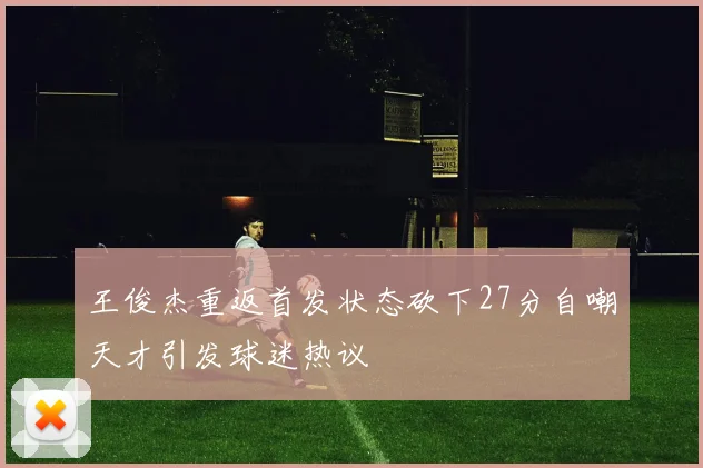 王俊杰重返首发状态砍下27分自嘲天才引发球迷热议