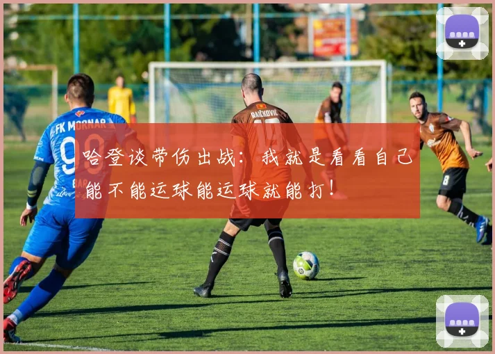 哈登谈带伤出战：我就是看看自己能不能运球能运球就能打！