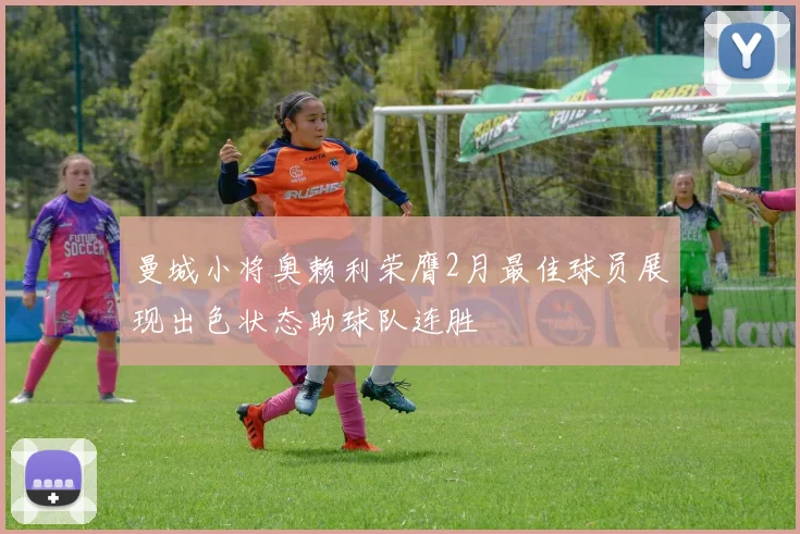 曼城小将奥赖利荣膺2月最佳球员展现出色状态助球队连胜