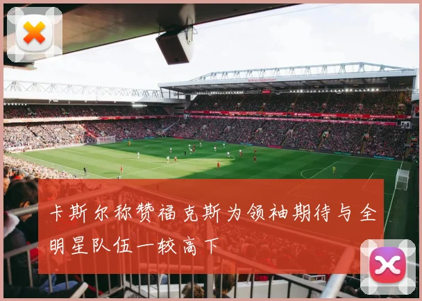 卡斯尔称赞福克斯为领袖期待与全明星队伍一较高下