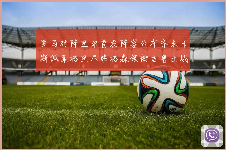 罗马对阵里尔首发阵容公布齐米卡斯佩莱格里尼弗格森领衔吉鲁出战