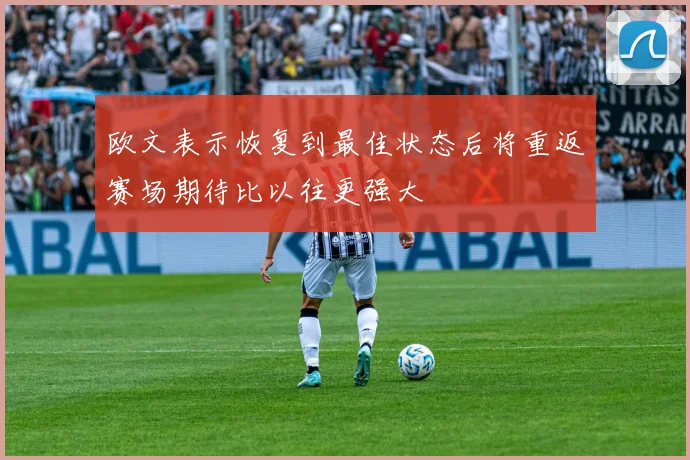欧文表示恢复到最佳状态后将重返赛场期待比以往更强大