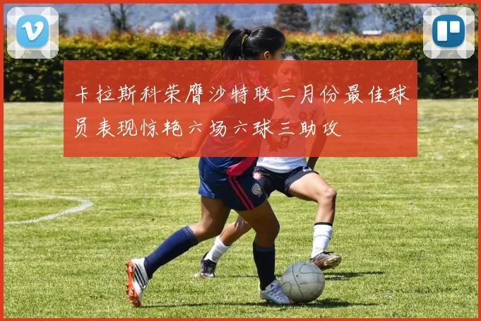卡拉斯科荣膺沙特联二月份最佳球员表现惊艳六场六球三助攻
