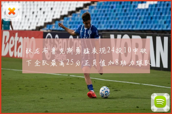 狄龙布鲁克斯勇猛表现24投10中砍下全队最高25分正负值加8助力球队胜利