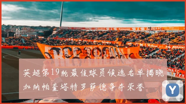 英超第19轮最佳球员候选名单揭晓加纳帕奎塔特罗萨德争夺荣誉