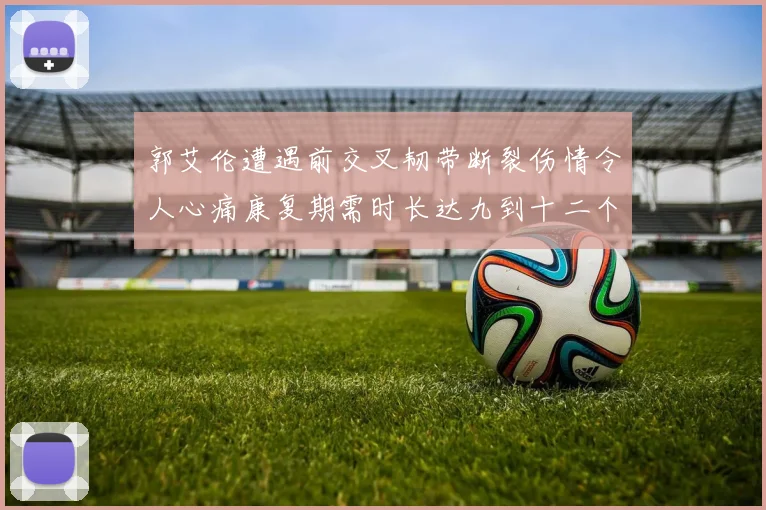 郭艾伦遭遇前交叉韧带断裂伤情令人心痛康复期需时长达九到十二个月
