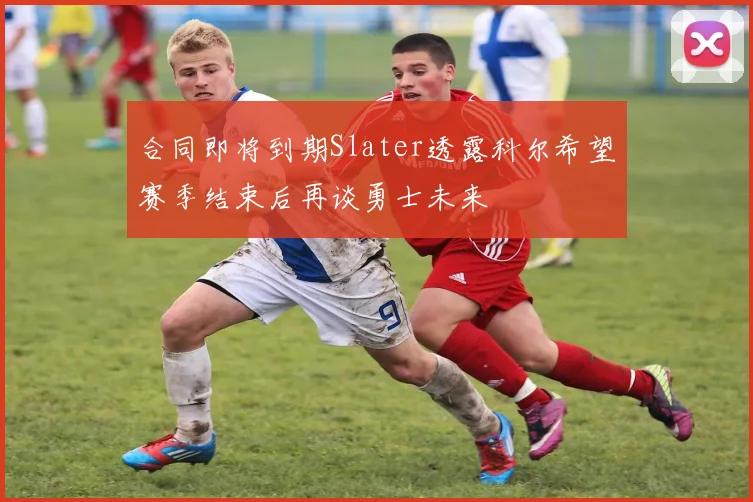 合同即将到期Slater透露科尔希望赛季结束后再谈勇士未来