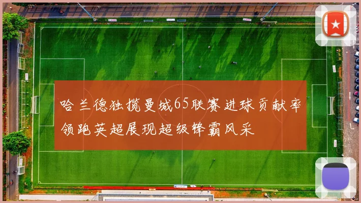 哈兰德独揽曼城65联赛进球贡献率领跑英超展现超级锋霸风采