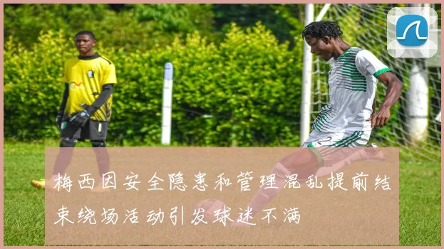 梅西因安全隐患和管理混乱提前结束绕场活动引发球迷不满