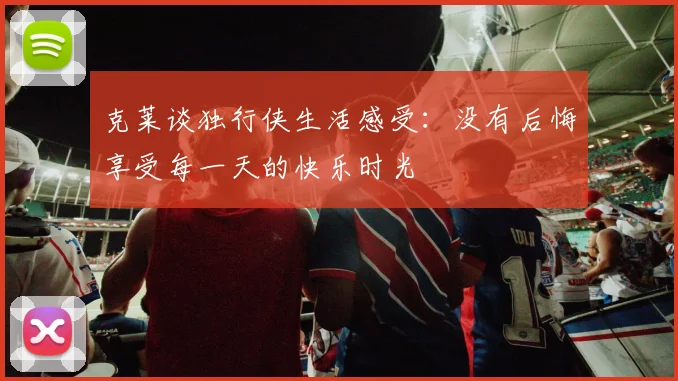 克莱谈独行侠生活感受：没有后悔享受每一天的快乐时光